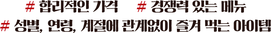 # 합리적인 가격 # 경쟁력 있는 메뉴 # 성별, 연령, 계절에 관계없이 즐겨 먹는 아이템